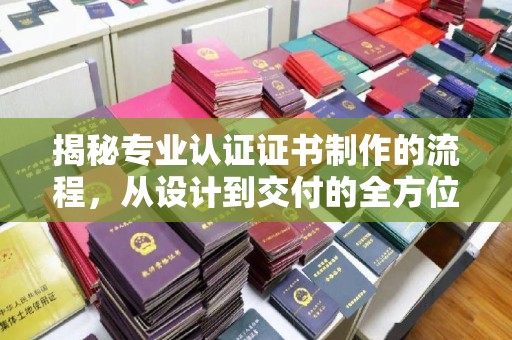 江南揭秘专业认证证书制作的流程，从设计到交付的全方位指南